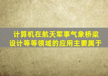 计算机在航天军事气象桥梁设计等等领域的应用主要属于