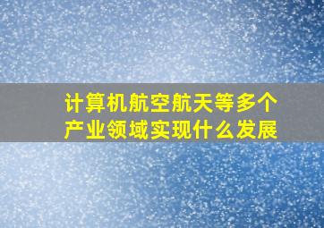 计算机航空航天等多个产业领域实现什么发展