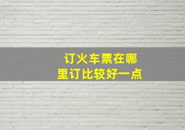 订火车票在哪里订比较好一点