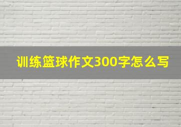 训练篮球作文300字怎么写