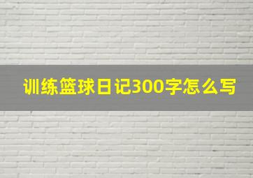 训练篮球日记300字怎么写