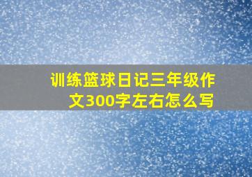 训练篮球日记三年级作文300字左右怎么写