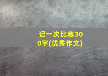 记一次比赛300字(优秀作文)