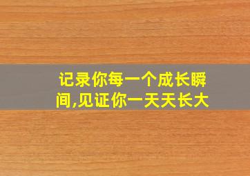 记录你每一个成长瞬间,见证你一天天长大