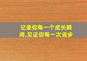 记录你每一个成长瞬间,见证你每一次进步