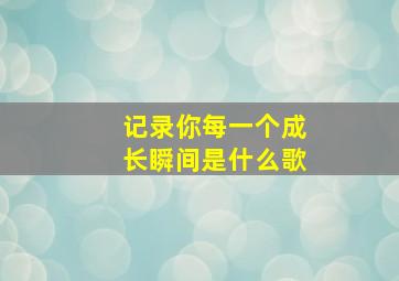 记录你每一个成长瞬间是什么歌