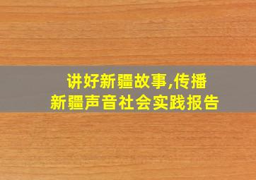 讲好新疆故事,传播新疆声音社会实践报告