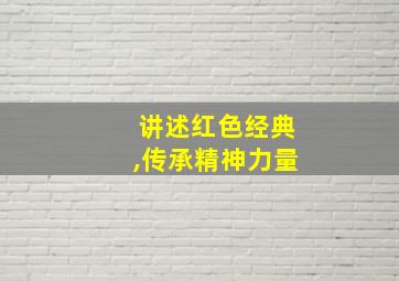 讲述红色经典,传承精神力量