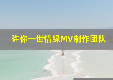 许你一世情缘MV制作团队