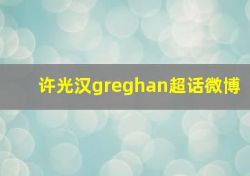 许光汉greghan超话微博