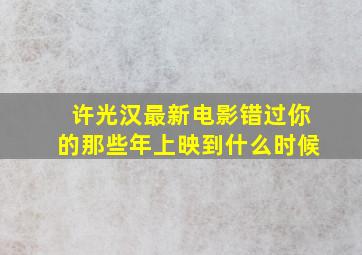 许光汉最新电影错过你的那些年上映到什么时候