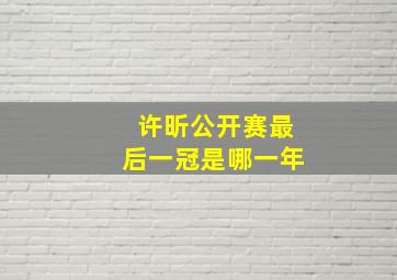 许昕公开赛最后一冠是哪一年