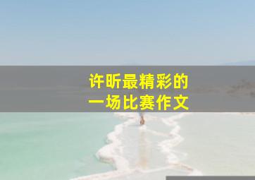 许昕最精彩的一场比赛作文