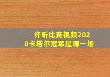 许昕比赛视频2020卡塔尔冠军是哪一场