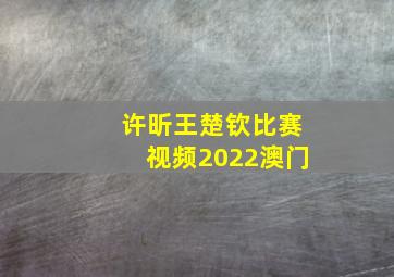 许昕王楚钦比赛视频2022澳门