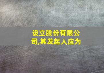 设立股份有限公司,其发起人应为