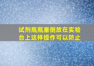 试剂瓶瓶塞倒放在实验台上这样操作可以防止