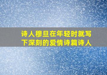 诗人穆旦在年轻时就写下深刻的爱情诗篇诗人