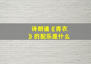 诗朗诵《青衣》的配乐是什么