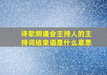 诗歌朗诵会主持人的主持词结束语是什么意思