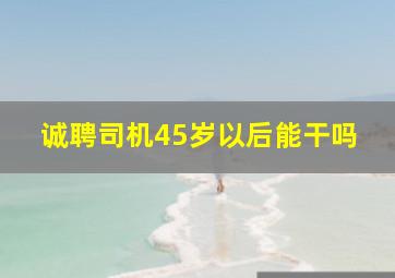 诚聘司机45岁以后能干吗