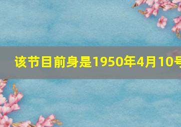 该节目前身是1950年4月10号