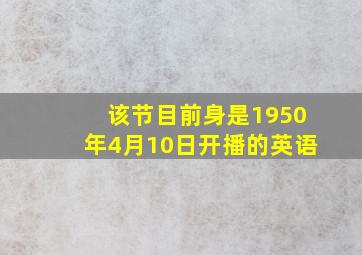 该节目前身是1950年4月10日开播的英语