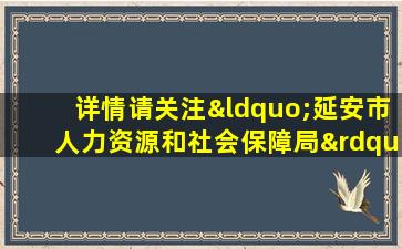 详情请关注“延安市人力资源和社会保障局”官网