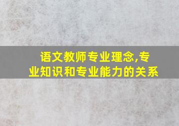 语文教师专业理念,专业知识和专业能力的关系