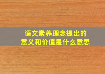 语文素养理念提出的意义和价值是什么意思