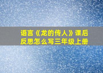 语言《龙的传人》课后反思怎么写三年级上册