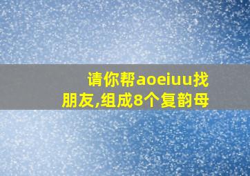 请你帮aoeiuu找朋友,组成8个复韵母