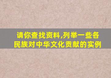 请你查找资料,列举一些各民族对中华文化贡献的实例