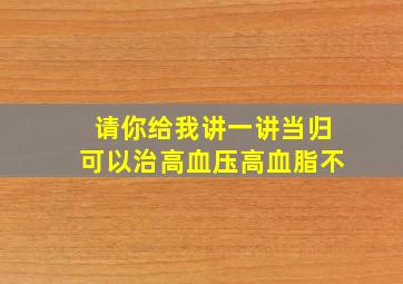 请你给我讲一讲当归可以治高血压高血脂不