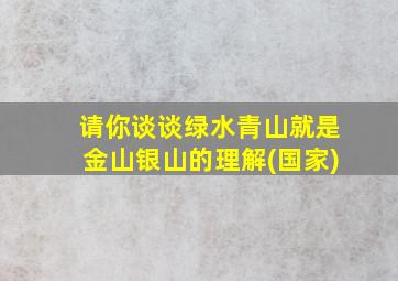 请你谈谈绿水青山就是金山银山的理解(国家)