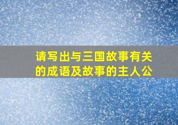 请写出与三国故事有关的成语及故事的主人公