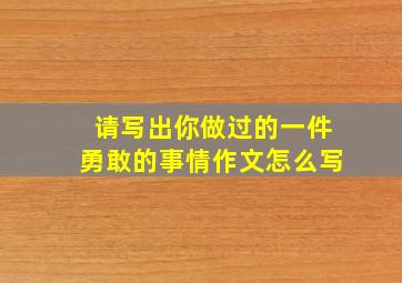 请写出你做过的一件勇敢的事情作文怎么写