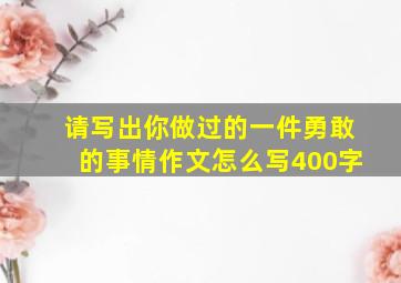 请写出你做过的一件勇敢的事情作文怎么写400字