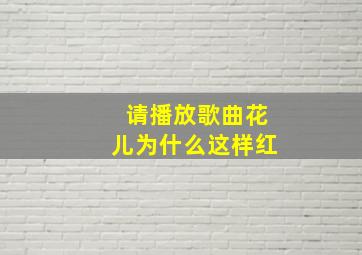 请播放歌曲花儿为什么这样红