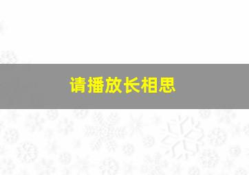 请播放长相思