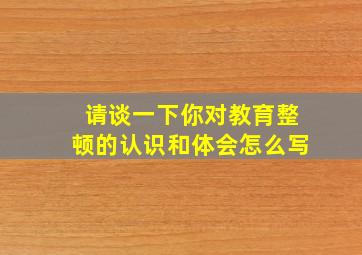 请谈一下你对教育整顿的认识和体会怎么写