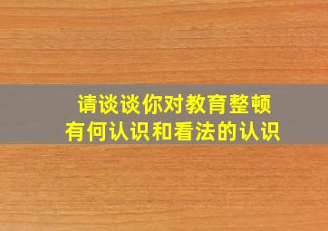 请谈谈你对教育整顿有何认识和看法的认识