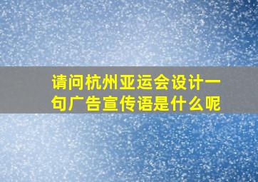 请问杭州亚运会设计一句广告宣传语是什么呢