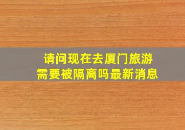 请问现在去厦门旅游需要被隔离吗最新消息