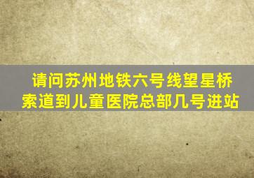 请问苏州地铁六号线望星桥索道到儿童医院总部几号进站