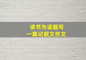 读书为话题写一篇记叙文作文