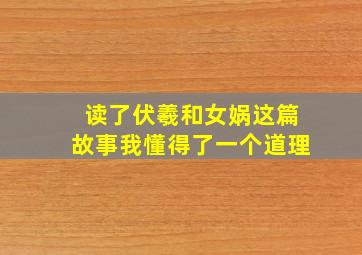 读了伏羲和女娲这篇故事我懂得了一个道理