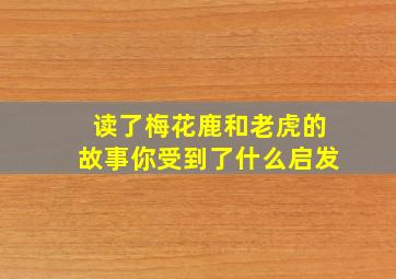 读了梅花鹿和老虎的故事你受到了什么启发