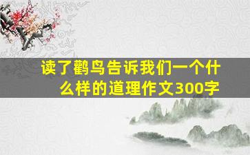 读了鹳鸟告诉我们一个什么样的道理作文300字