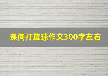 课间打篮球作文300字左右